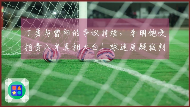 丁勇与曹阳的争议持续，李明饱受指责八年真相大白！球迷质疑裁判为何只有一位？